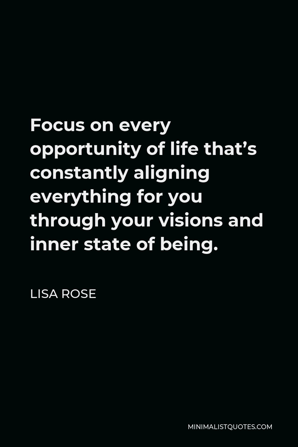 Lisa Rose Quote - Focus on every opportunity of life that’s constantly aligning everything for you through your visions and inner state of being.