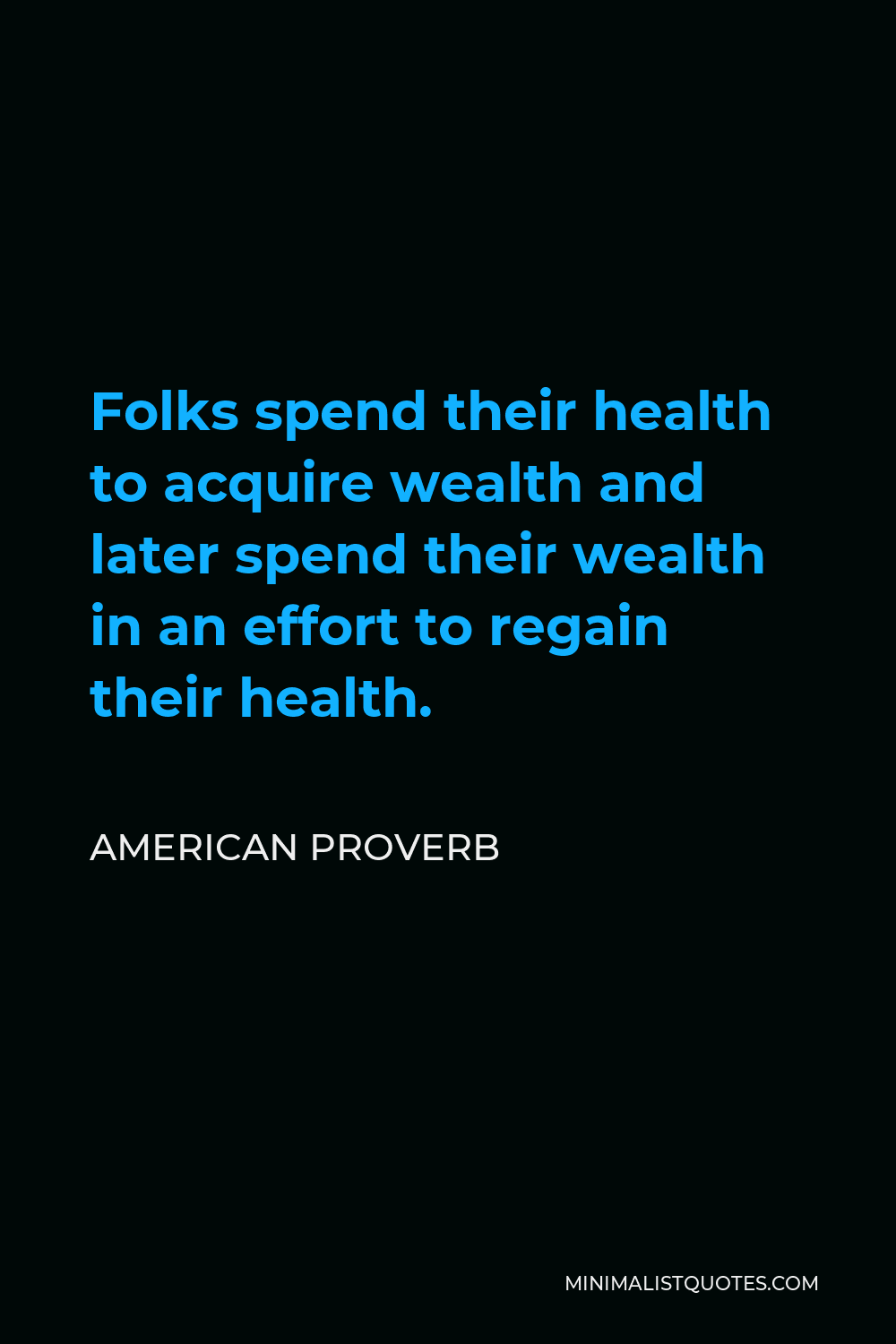 American Proverb Quote - Folks spend their health to acquire wealth and later spend their wealth in an effort to regain their health.
