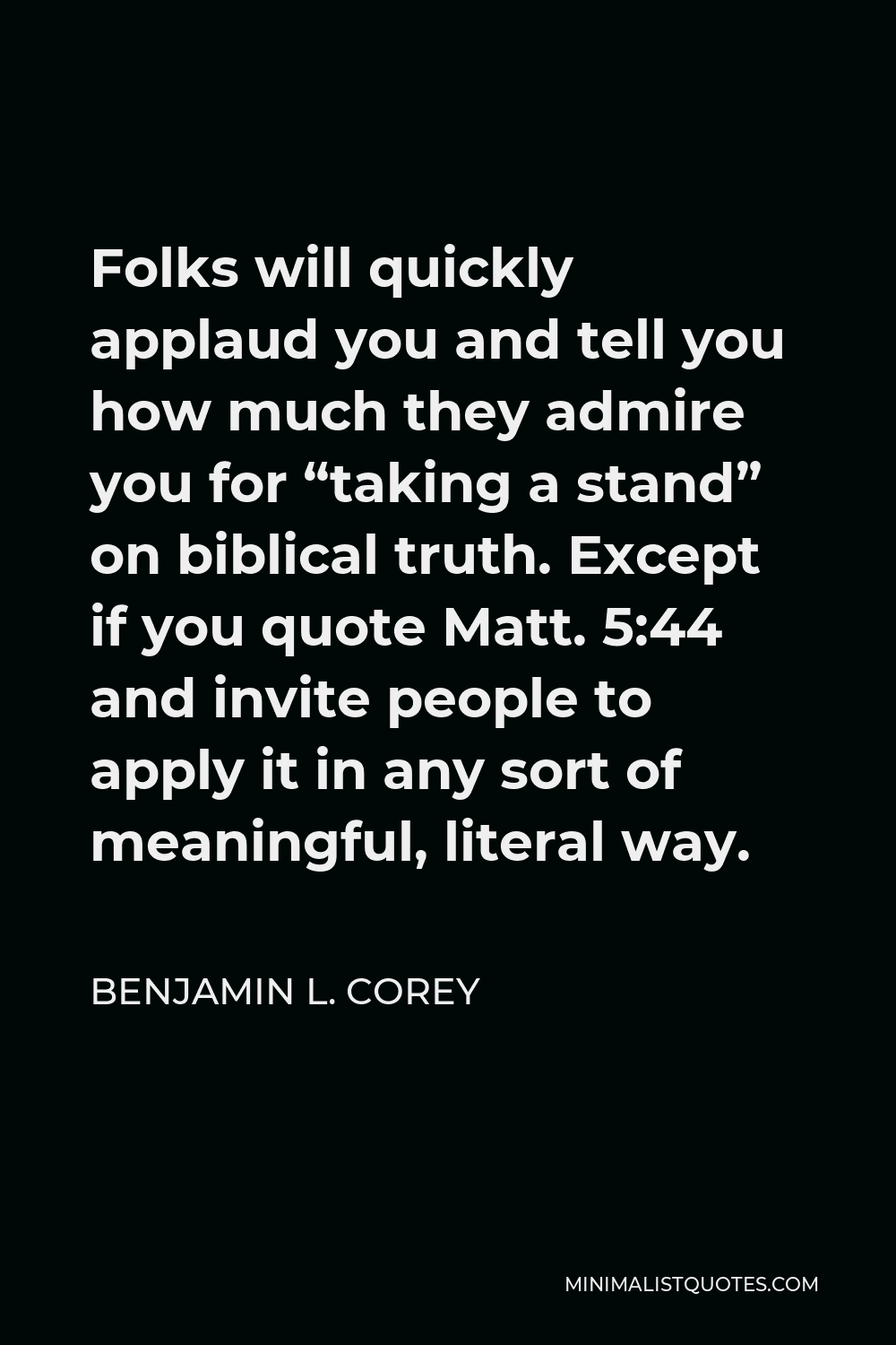 Benjamin L. Corey Quote - Folks will quickly applaud you and tell you how much they admire you for “taking a stand” on biblical truth. Except if you quote Matt. 5:44 and invite people to apply it in any sort of meaningful, literal way.