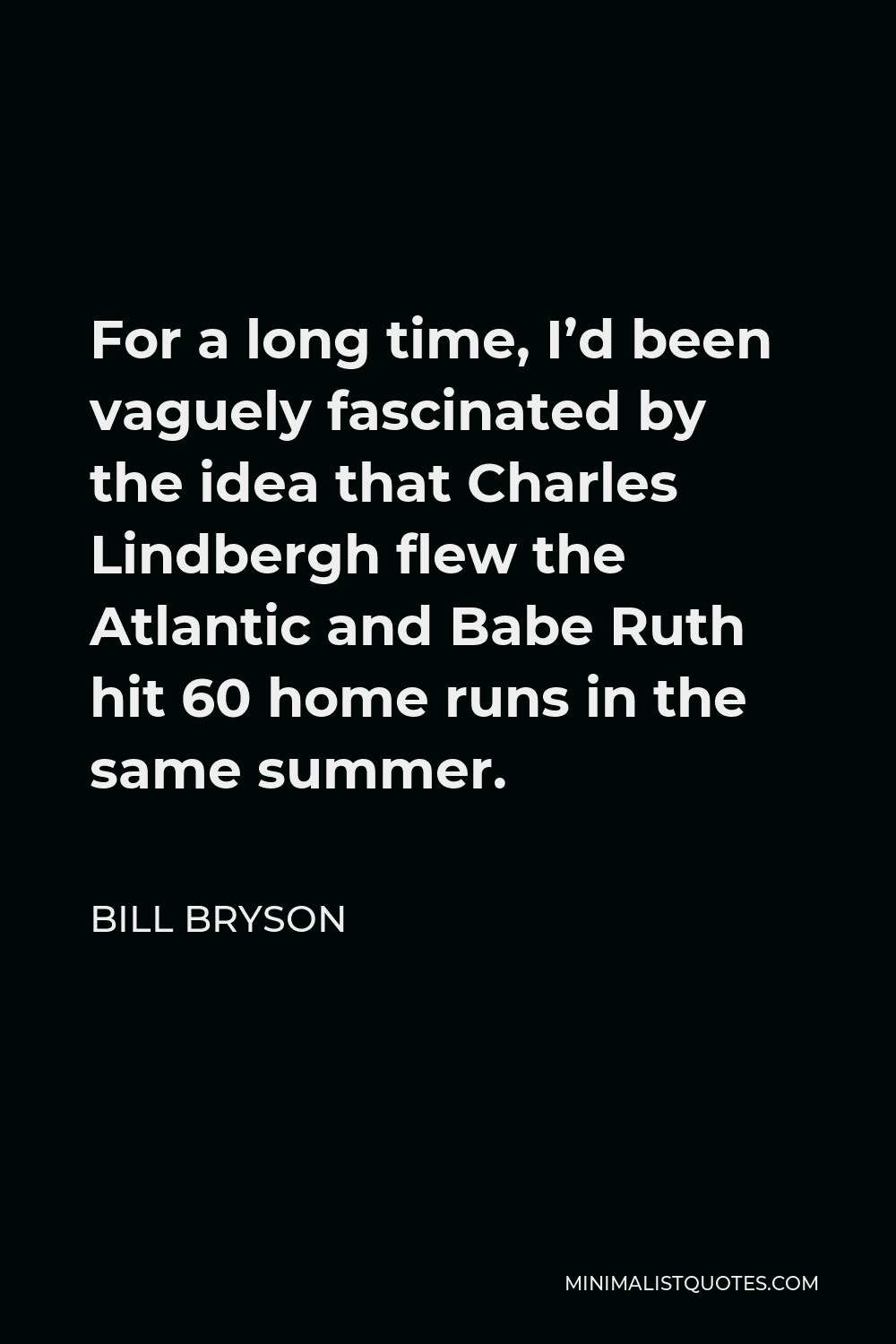 Bill Bryson Quote - For a long time, I’d been vaguely fascinated by the idea that Charles Lindbergh flew the Atlantic and Babe Ruth hit 60 home runs in the same summer.