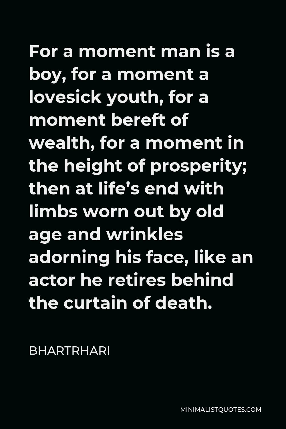 Bhartrhari Quote - For a moment man is a boy, for a moment a lovesick youth, for a moment bereft of wealth, for a moment in the height of prosperity; then at life’s end with limbs worn out by old age and wrinkles adorning his face, like an actor he retires behind the curtain of death.