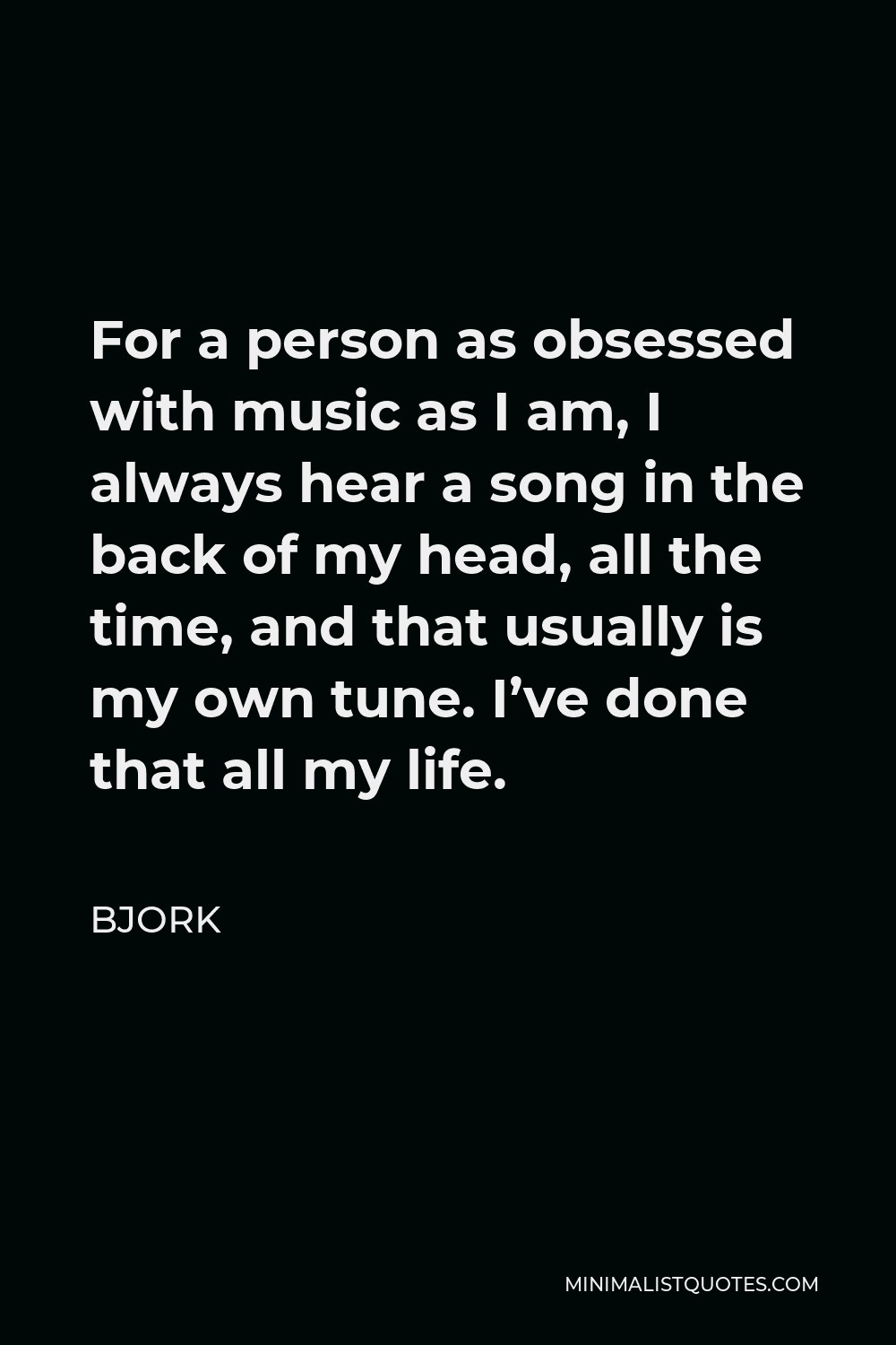 Bjork Quote - For a person as obsessed with music as I am, I always hear a song in the back of my head, all the time, and that usually is my own tune. I’ve done that all my life.