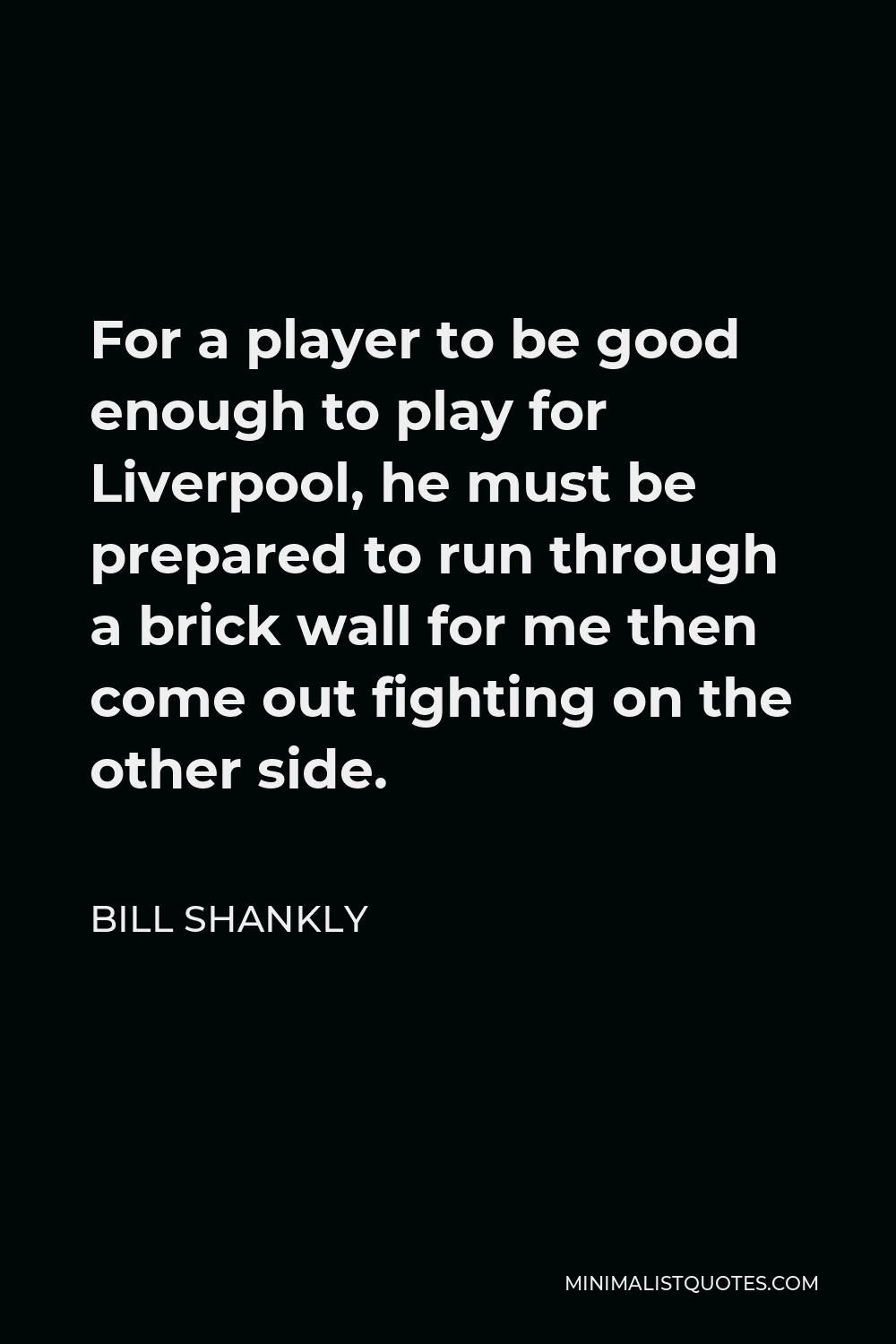 Bill Shankly Quote - For a player to be good enough to play for Liverpool, he must be prepared to run through a brick wall for me then come out fighting on the other side.