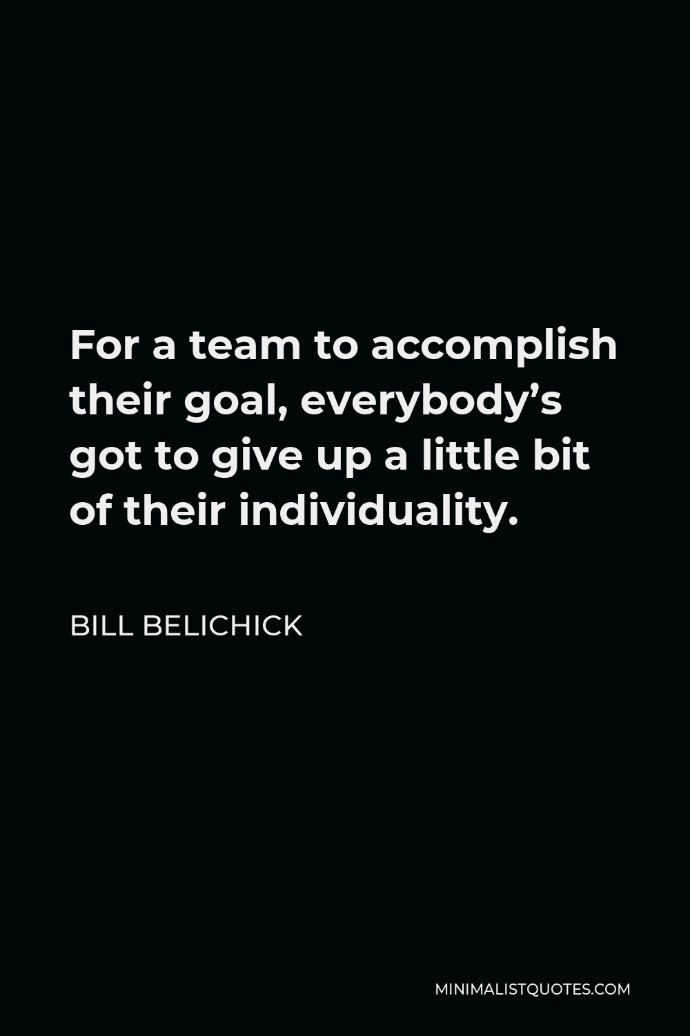Bill Belichick Quote - For a team to accomplish their goal, everybody’s got to give up a little bit of their individuality.