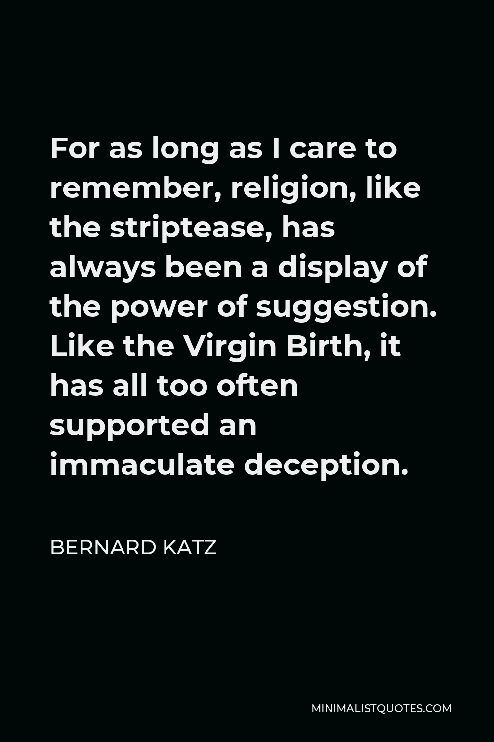 Bernard Katz Quote - For as long as I care to remember, religion, like the striptease, has always been a display of the power of suggestion. Like the Virgin Birth, it has all too often supported an immaculate deception.