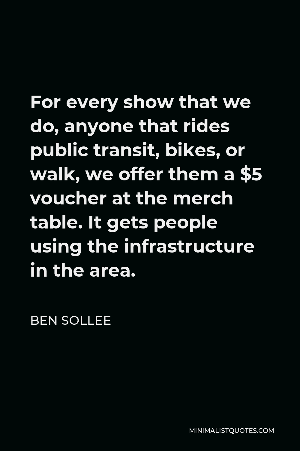 Ben Sollee Quote - For every show that we do, anyone that rides public transit, bikes, or walk, we offer them a $5 voucher at the merch table. It gets people using the infrastructure in the area.