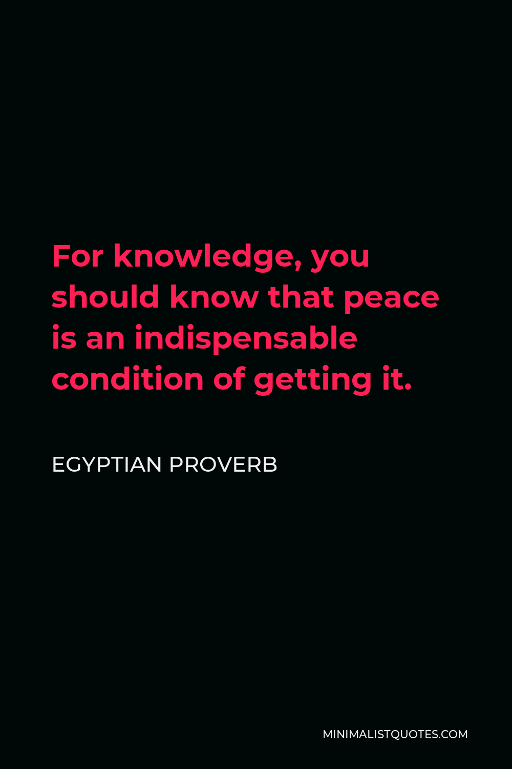 Egyptian Proverb Quote - For knowledge, you should know that peace is an indispensable condition of getting it.