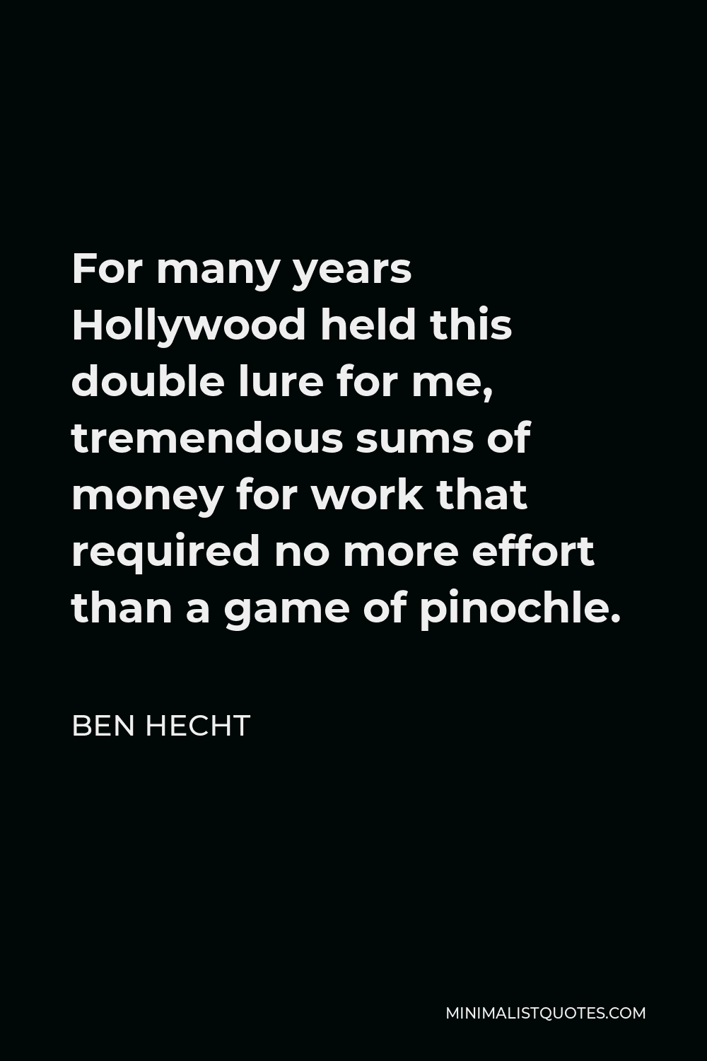 Ben Hecht Quote - For many years Hollywood held this double lure for me, tremendous sums of money for work that required no more effort than a game of pinochle.