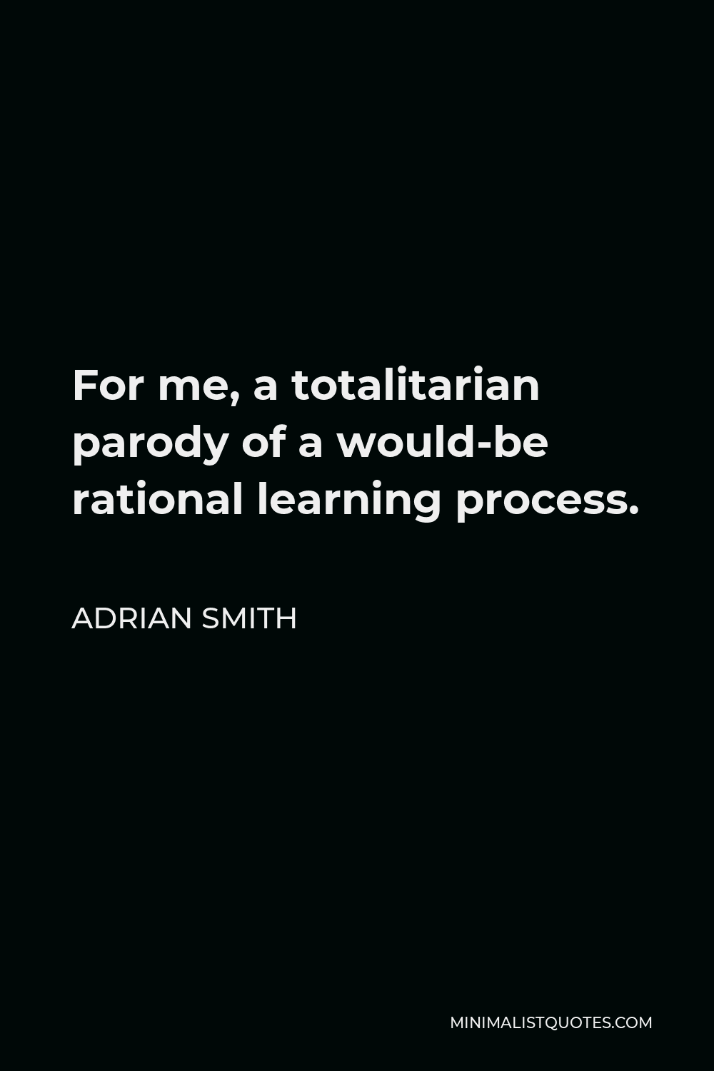 Adrian Smith Quote - For me, a totalitarian parody of a would-be rational learning process.