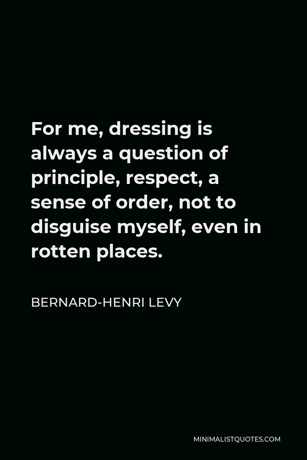 Bernard-Henri Levy Quote - For me, dressing is always a question of principle, respect, a sense of order, not to disguise myself, even in rotten places.