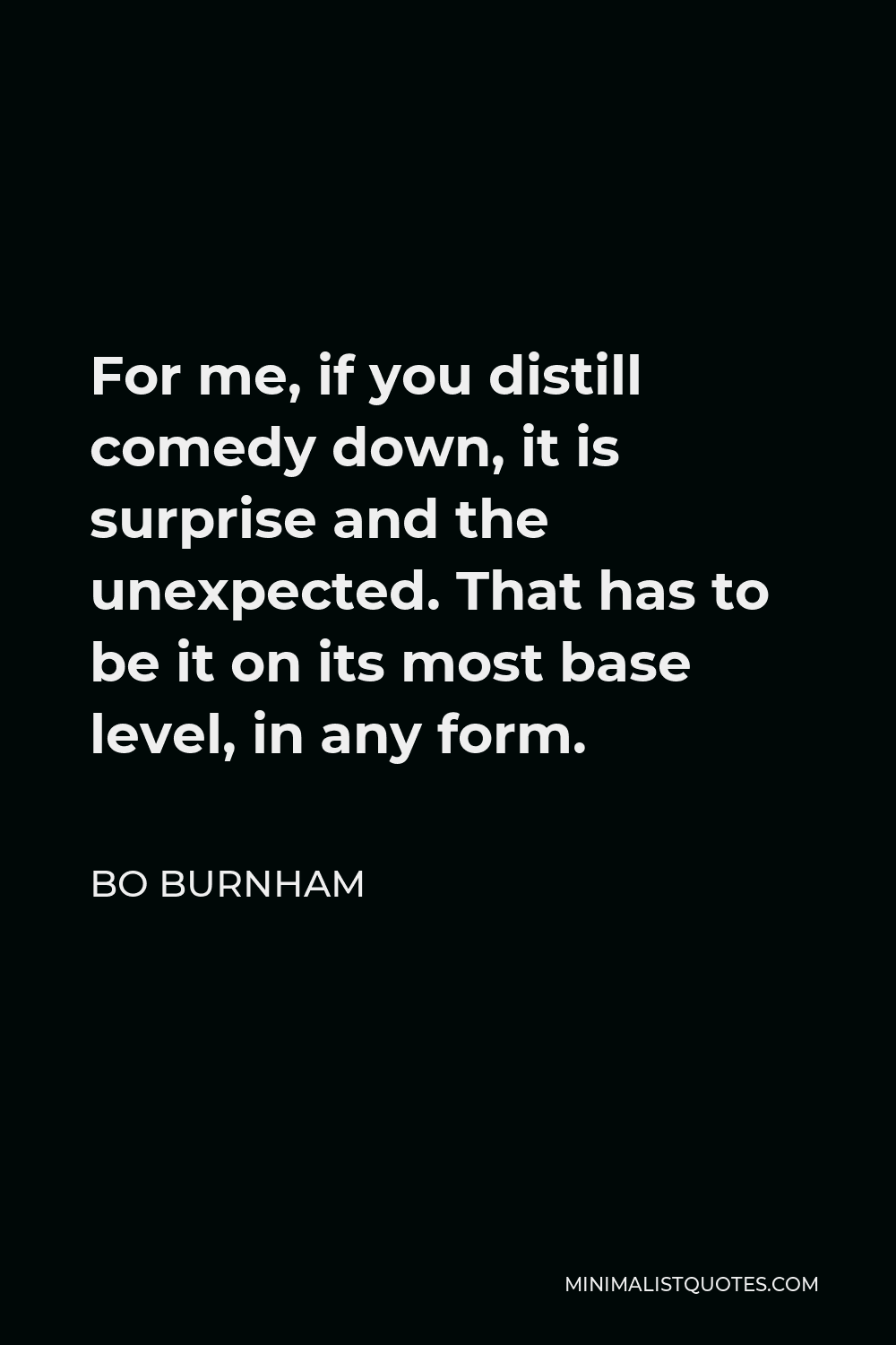 Bo Burnham Quote - For me, if you distill comedy down, it is surprise and the unexpected. That has to be it on its most base level, in any form.