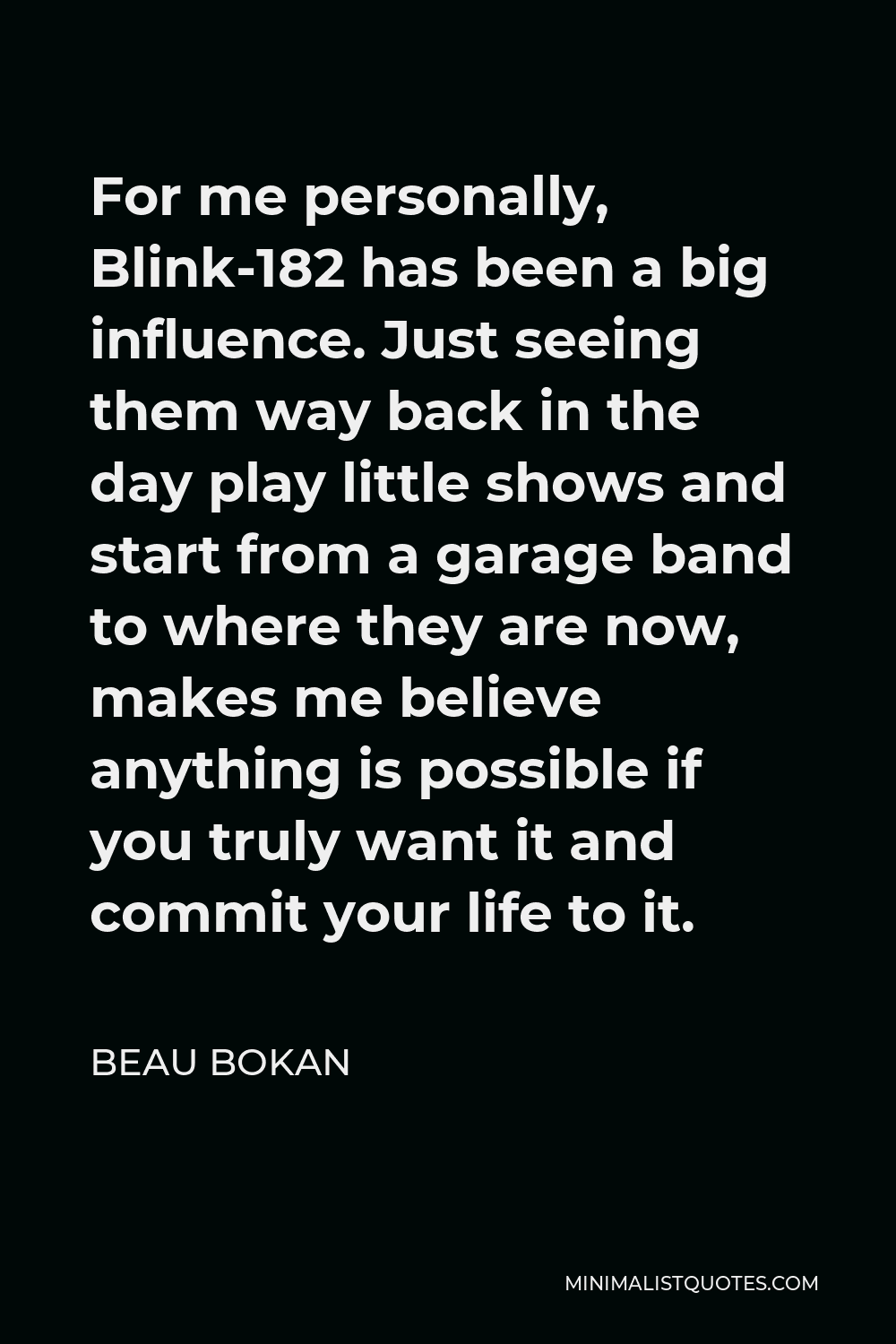Beau Bokan Quote - For me personally, Blink-182 has been a big influence. Just seeing them way back in the day play little shows and start from a garage band to where they are now, makes me believe anything is possible if you truly want it and commit your life to it.