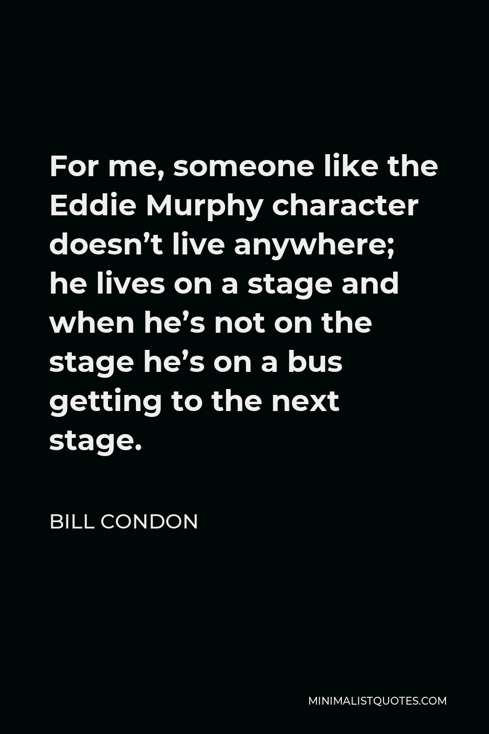 Bill Condon Quote - For me, someone like the Eddie Murphy character doesn’t live anywhere; he lives on a stage and when he’s not on the stage he’s on a bus getting to the next stage.