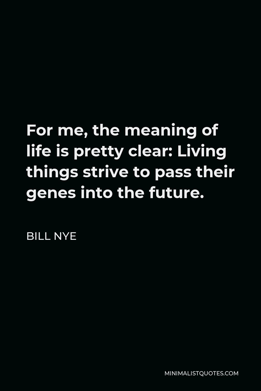 Bill Nye Quote - For me, the meaning of life is pretty clear: Living things strive to pass their genes into the future.