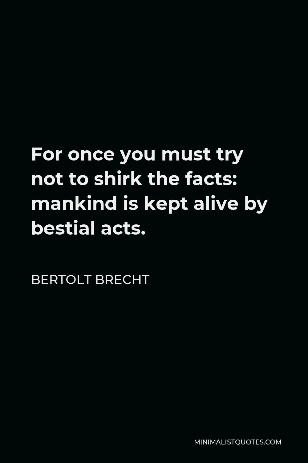 Bertolt Brecht Quote - For once you must try not to shirk the facts: mankind is kept alive by bestial acts.