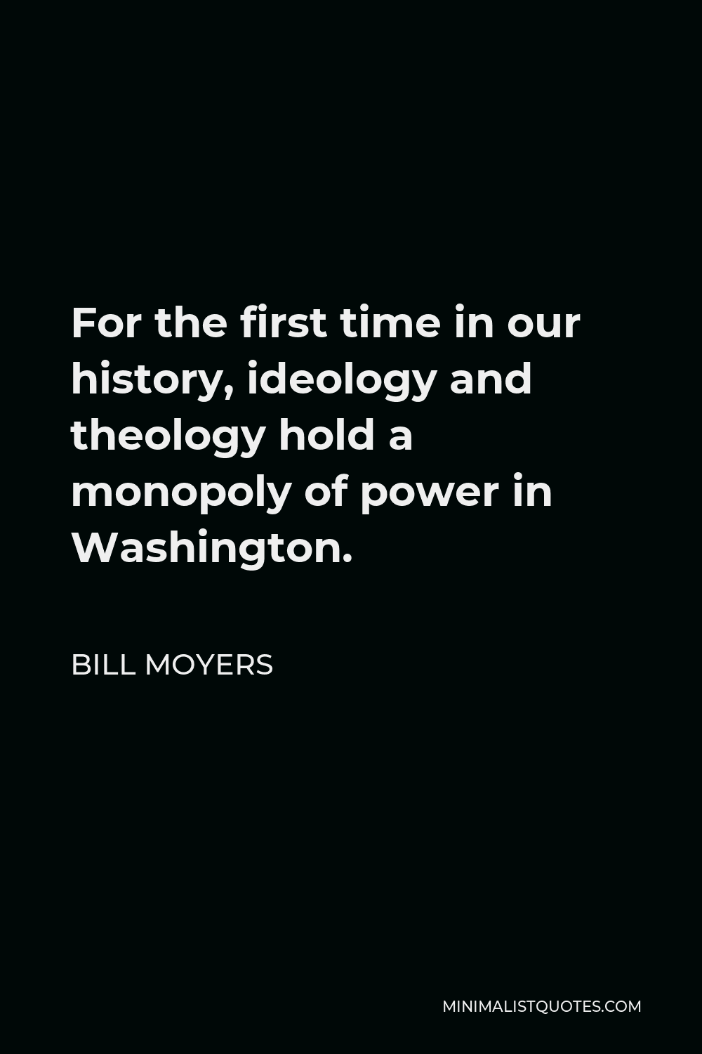 Bill Moyers Quote - For the first time in our history, ideology and theology hold a monopoly of power in Washington.