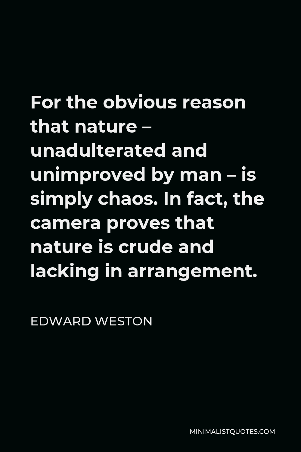 Edward Weston Quote - For the obvious reason that nature – unadulterated and unimproved by man – is simply chaos. In fact, the camera proves that nature is crude and lacking in arrangement.
