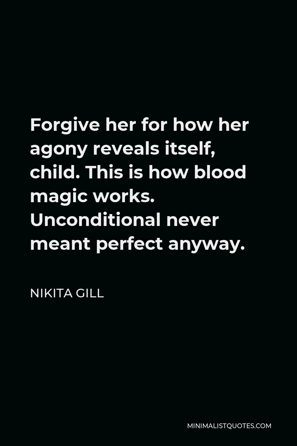 Nikita Gill Quote - Forgive her for how her agony reveals itself, child. This is how blood magic works. Unconditional never meant perfect anyway.