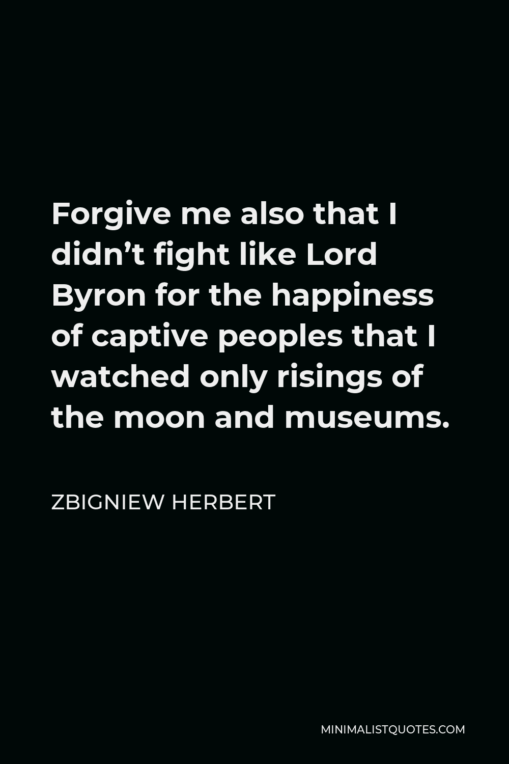 Zbigniew Herbert Quote - Forgive me also that I didn’t fight like Lord Byron for the happiness of captive peoples that I watched only risings of the moon and museums.