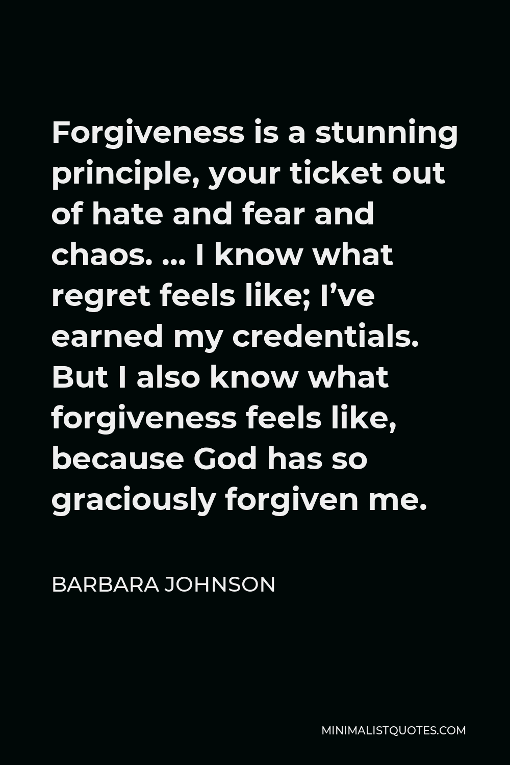 Barbara Johnson Quote - Forgiveness is a stunning principle, your ticket out of hate and fear and chaos. … I know what regret feels like; I’ve earned my credentials. But I also know what forgiveness feels like, because God has so graciously forgiven me.
