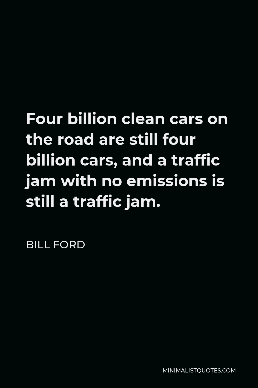Bill Ford Quote - Four billion clean cars on the road are still four billion cars, and a traffic jam with no emissions is still a traffic jam.