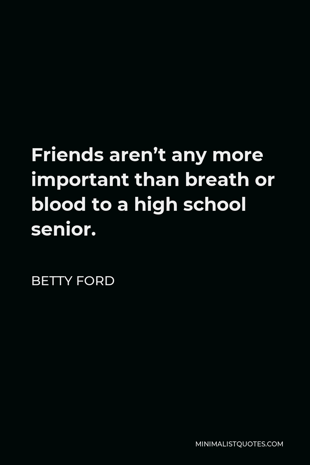 Betty Ford Quote - Friends aren’t any more important than breath or blood to a high school senior.