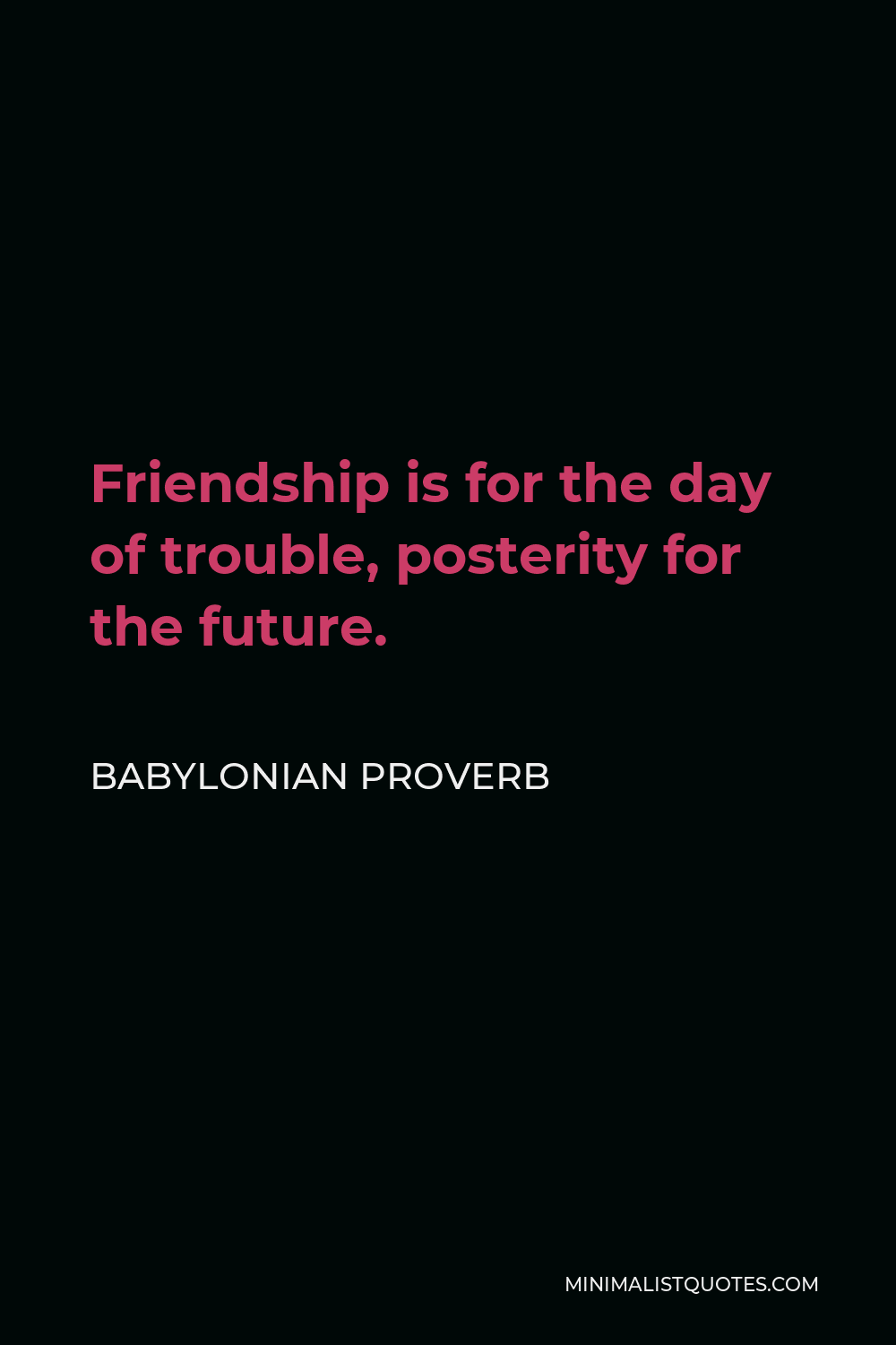 Babylonian Proverb Quote - Friendship is for the day of trouble, posterity for the future.