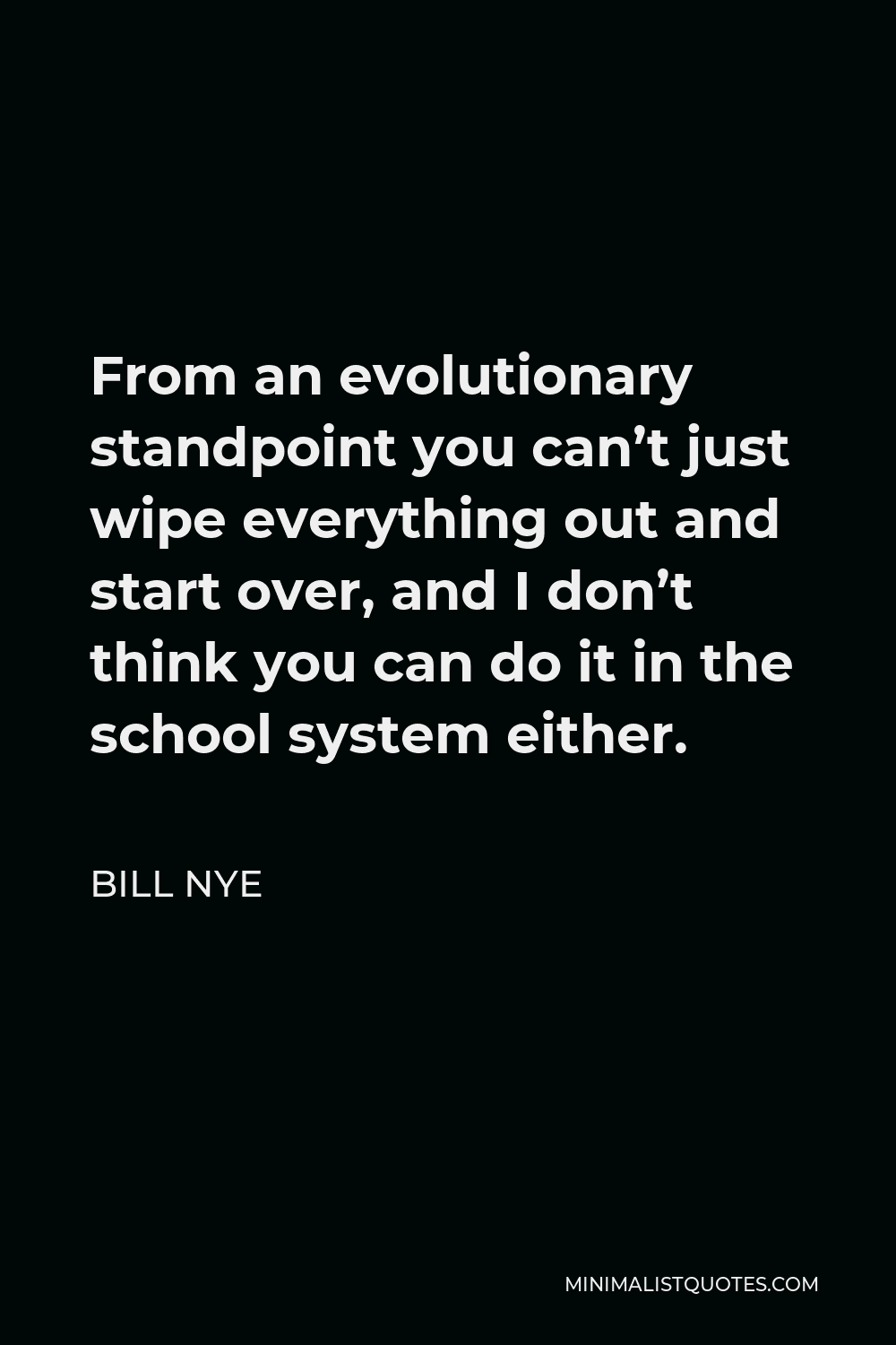 Bill Nye Quote - From an evolutionary standpoint you can’t just wipe everything out and start over, and I don’t think you can do it in the school system either.