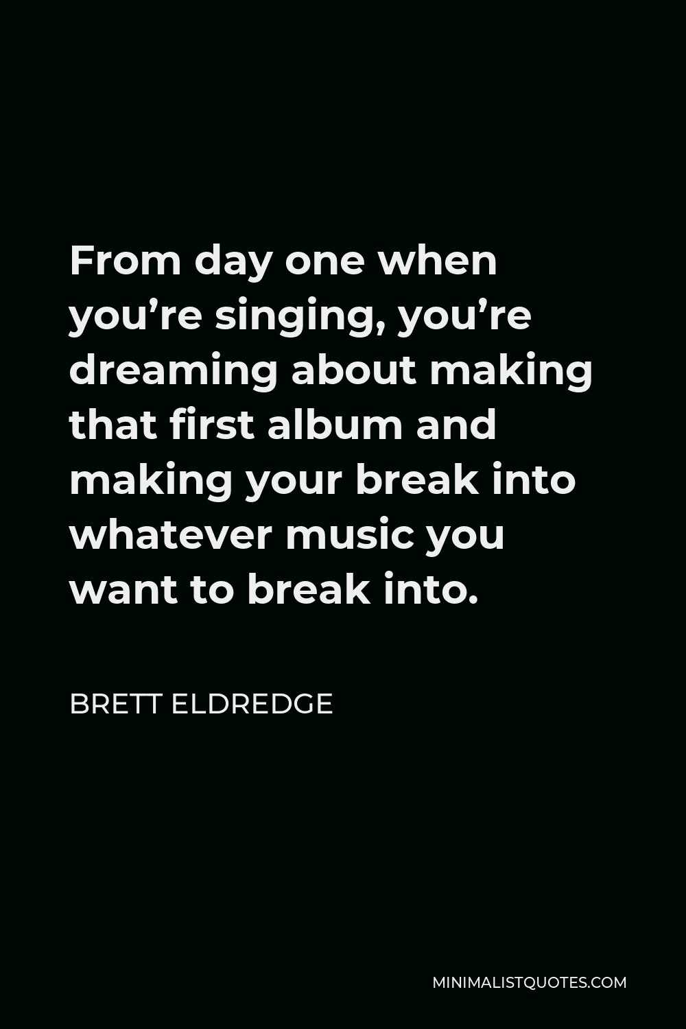 Brett Eldredge Quote - From day one when you’re singing, you’re dreaming about making that first album and making your break into whatever music you want to break into.