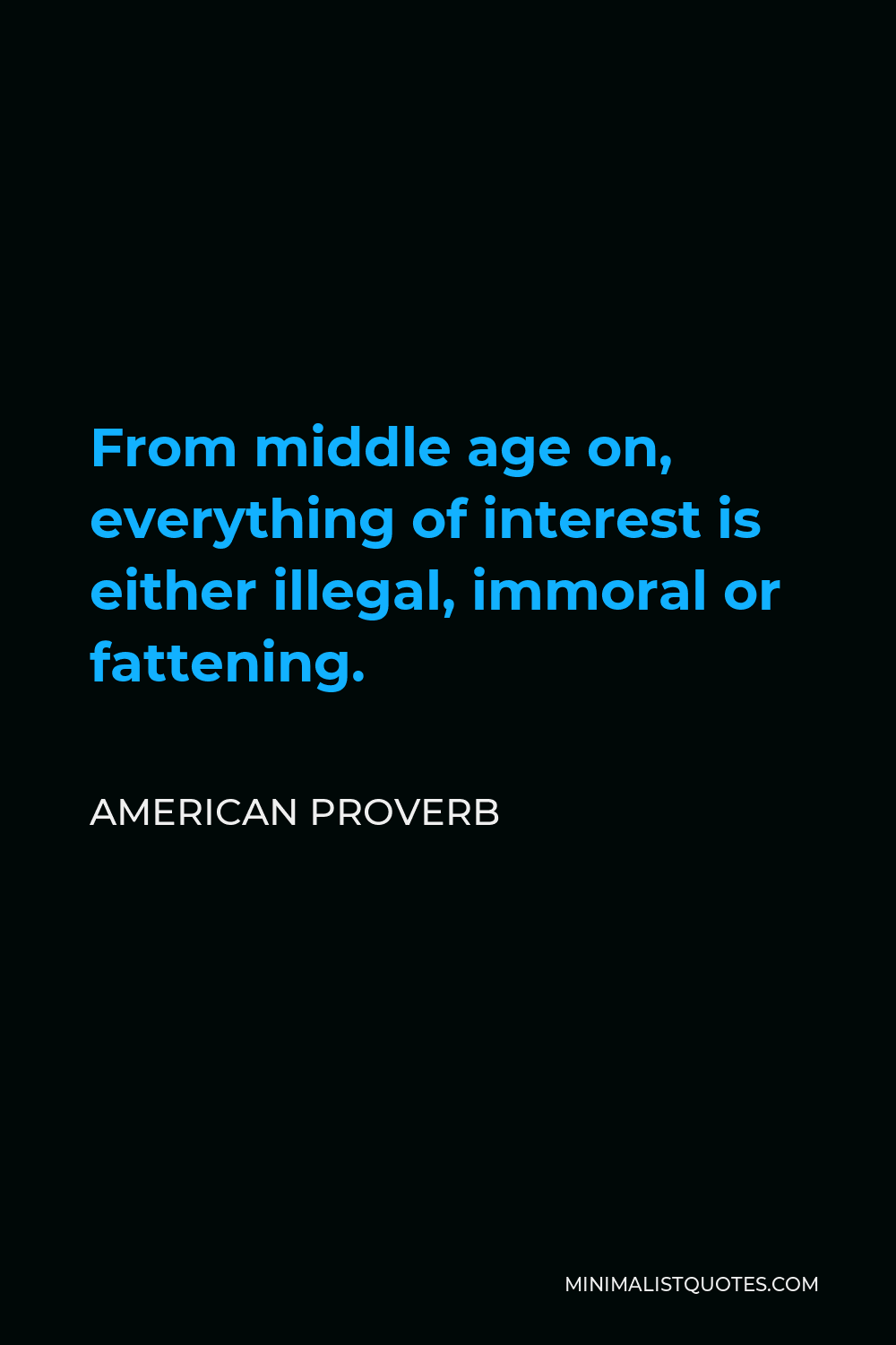 American Proverb Quote - From middle age on, everything of interest is either illegal, immoral or fattening.