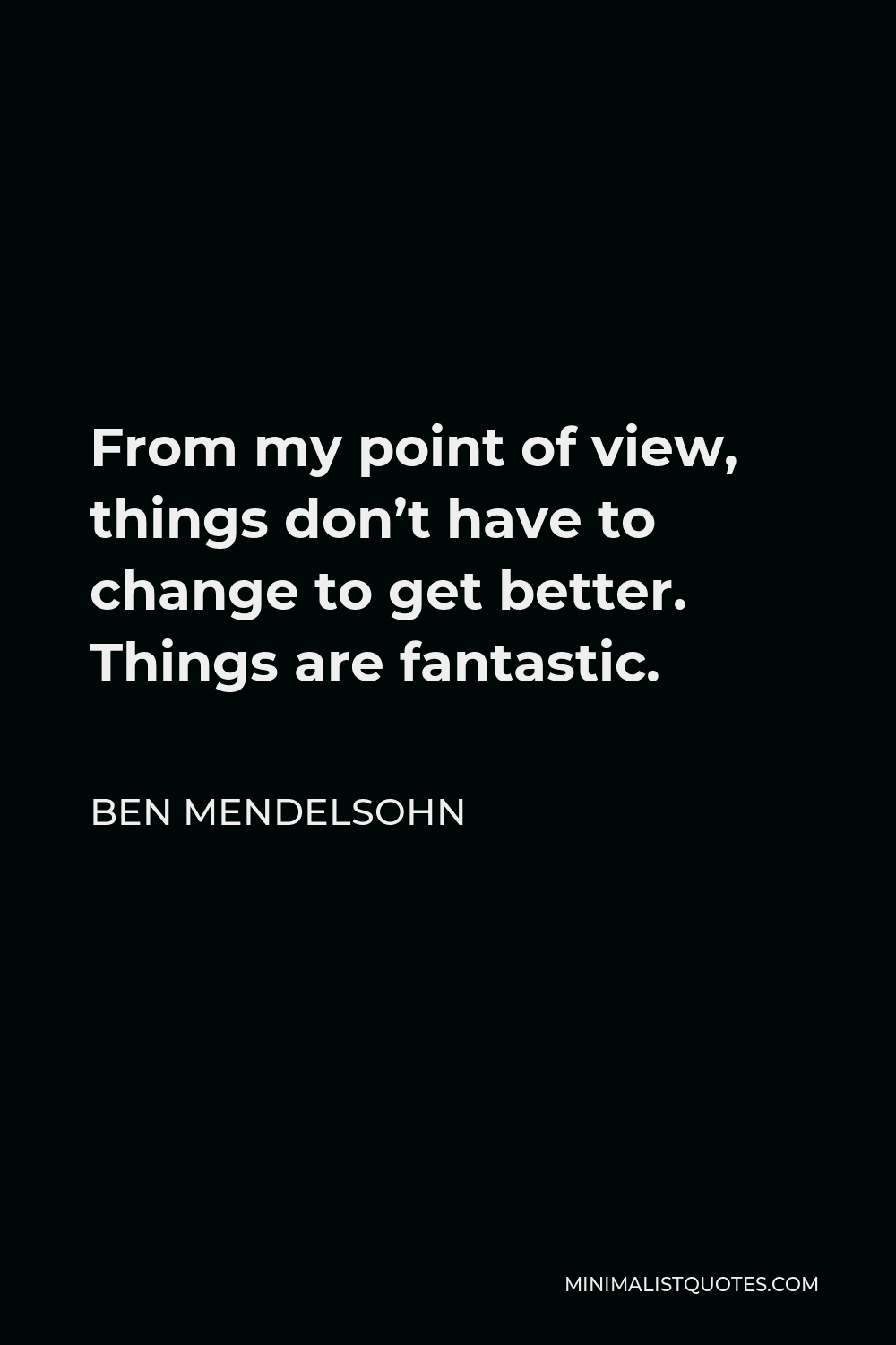 Ben Mendelsohn Quote - From my point of view, things don’t have to change to get better. Things are fantastic.