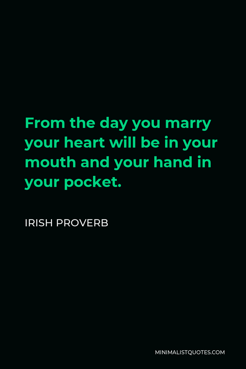 Irish Proverb Quote - From the day you marry your heart will be in your mouth and your hand in your pocket.