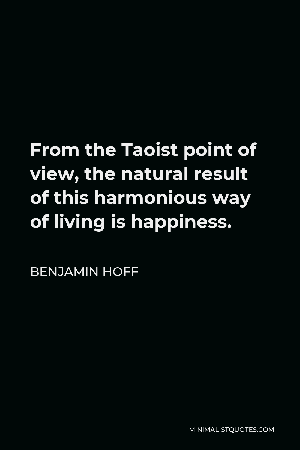 Benjamin Hoff Quote - From the Taoist point of view, the natural result of this harmonious way of living is happiness.