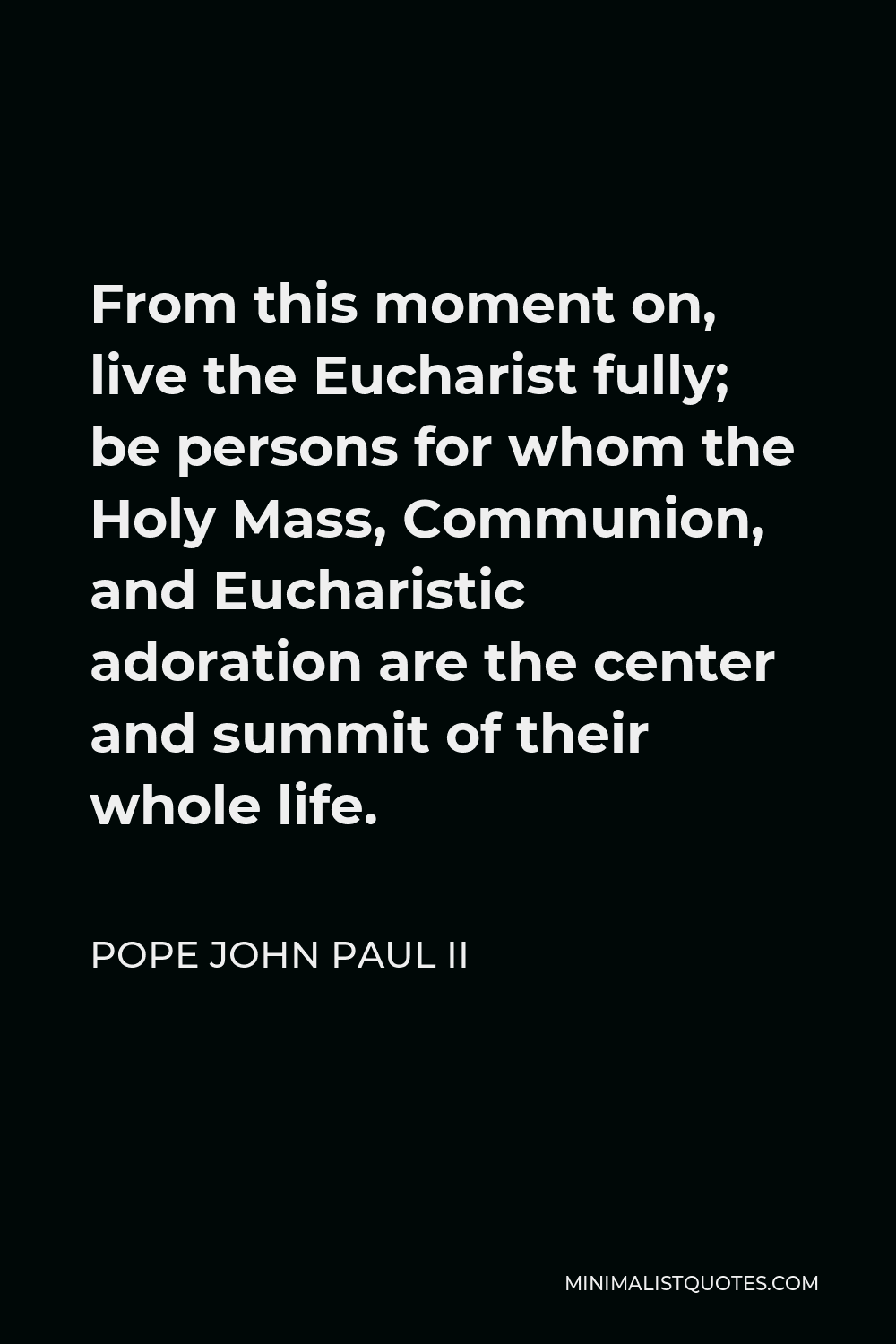 Pope John Paul II Quote - From this moment on, live the Eucharist fully; be persons for whom the Holy Mass, Communion, and Eucharistic adoration are the center and summit of their whole life.