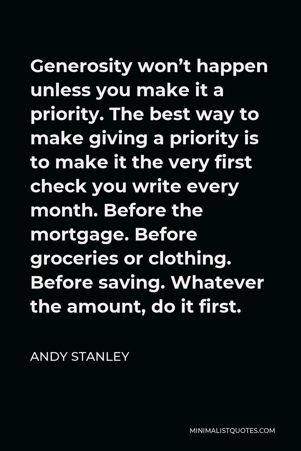 Andy Stanley Quote - Generosity won’t happen unless you make it a priority. The best way to make giving a priority is to make it the very first check you write every month. Before the mortgage. Before groceries or clothing. Before saving. Whatever the amount, do it first.