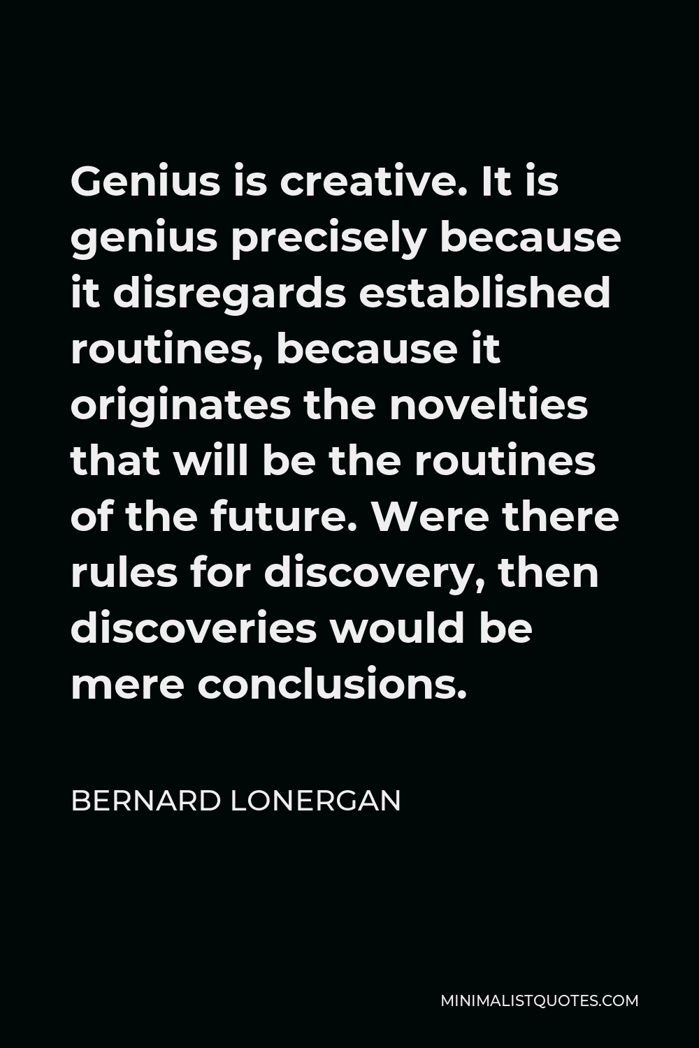Bernard Lonergan Quote - Genius is creative. It is genius precisely because it disregards established routines, because it originates the novelties that will be the routines of the future. Were there rules for discovery, then discoveries would be mere conclusions.