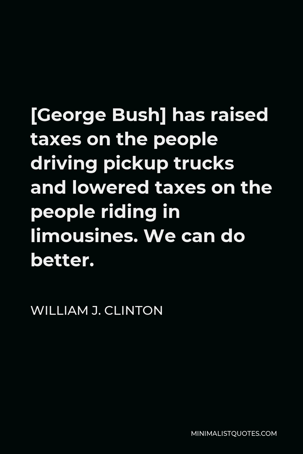 William J. Clinton Quote - [George Bush] has raised taxes on the people driving pickup trucks and lowered taxes on the people riding in limousines. We can do better.