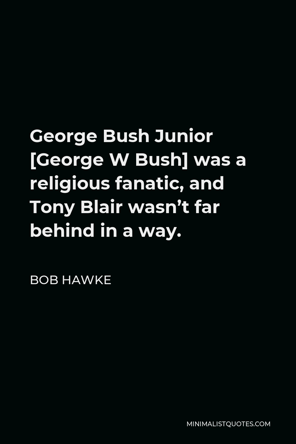 Bob Hawke Quote - George Bush Junior [George W Bush] was a religious fanatic, and Tony Blair wasn’t far behind in a way.