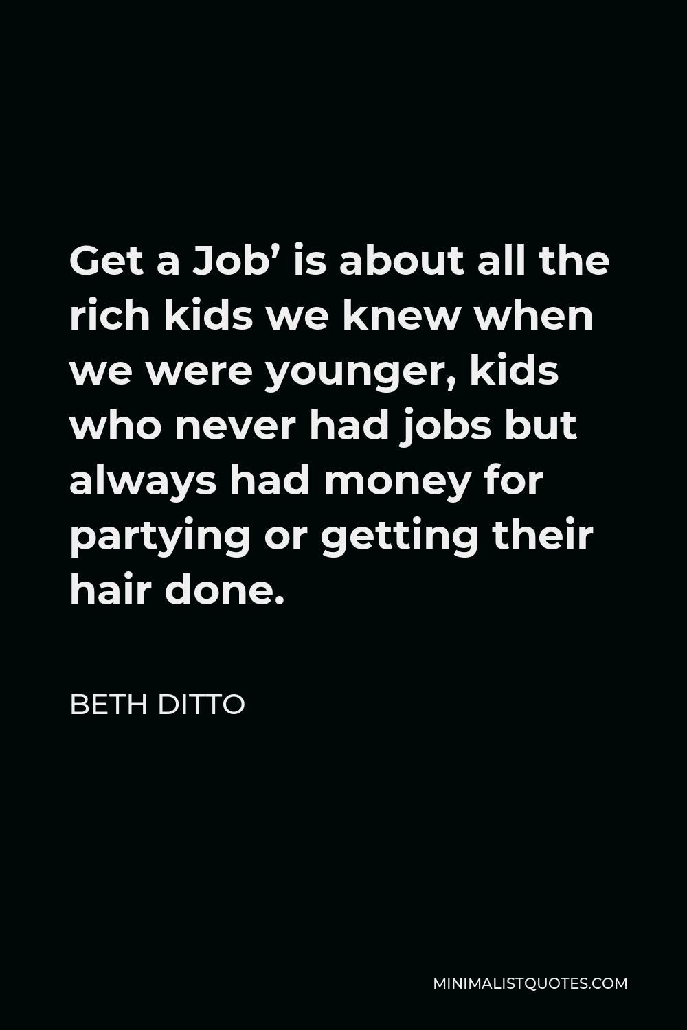 Beth Ditto Quote - Get a Job’ is about all the rich kids we knew when we were younger, kids who never had jobs but always had money for partying or getting their hair done.