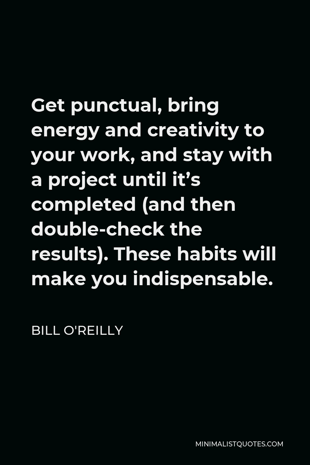 Bill O'Reilly Quote - Get punctual, bring energy and creativity to your work, and stay with a project until it’s completed (and then double-check the results). These habits will make you indispensable.
