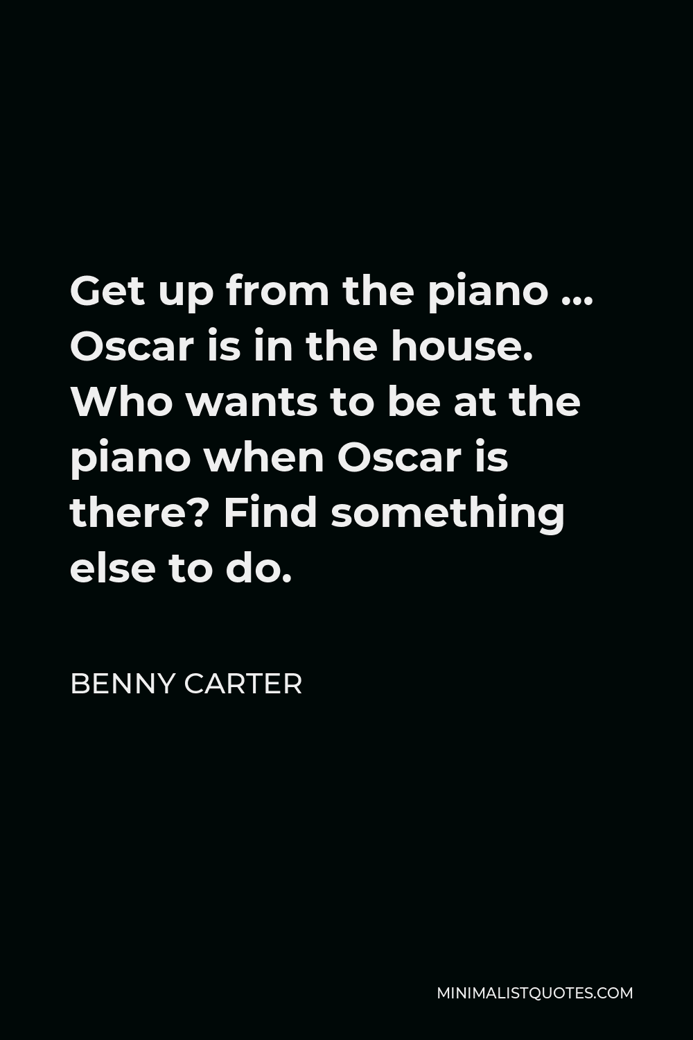 Benny Carter Quote - Get up from the piano … Oscar is in the house. Who wants to be at the piano when Oscar is there? Find something else to do.