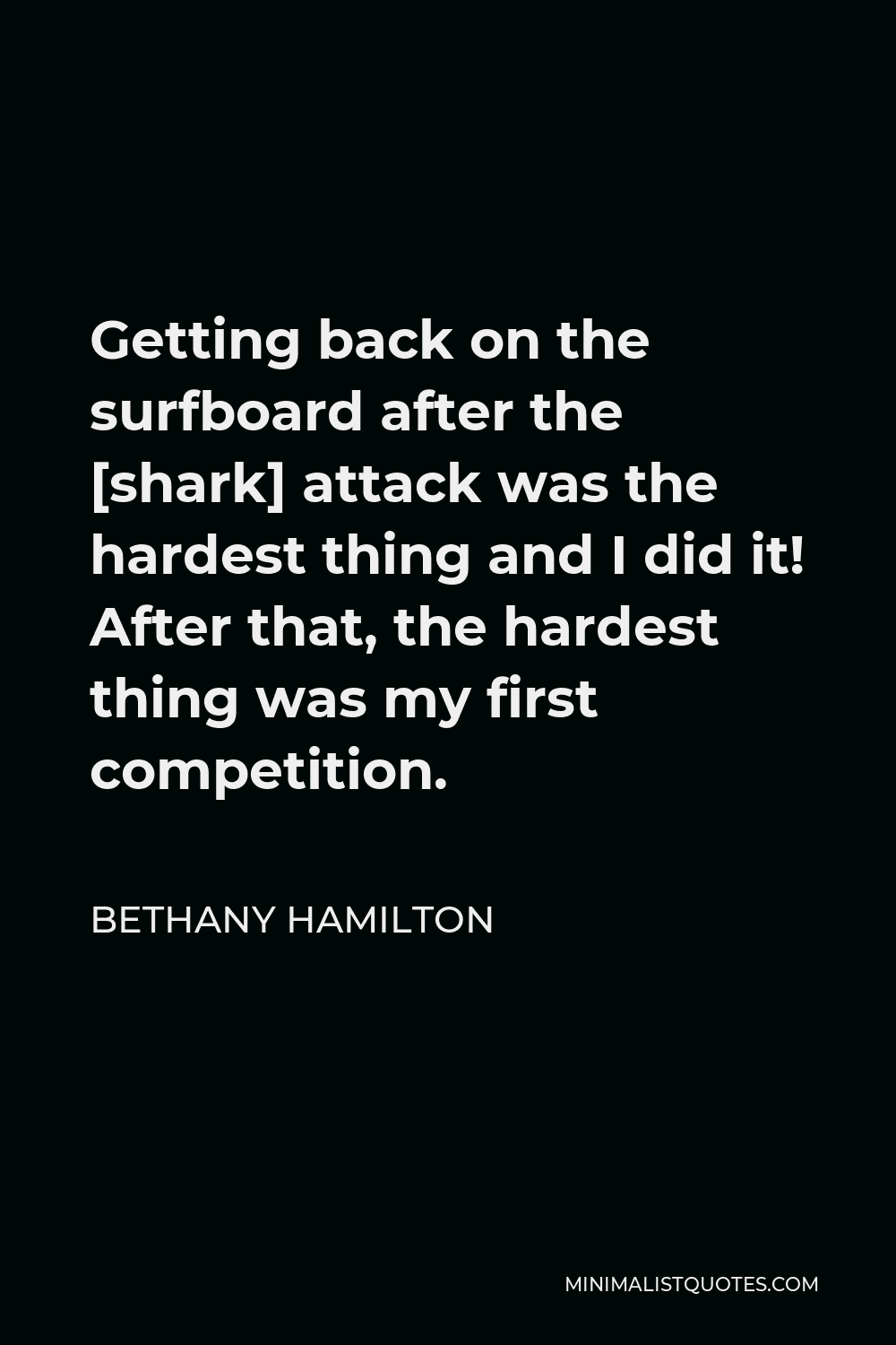 Bethany Hamilton Quote - Getting back on the surfboard after the [shark] attack was the hardest thing and I did it! After that, the hardest thing was my first competition.