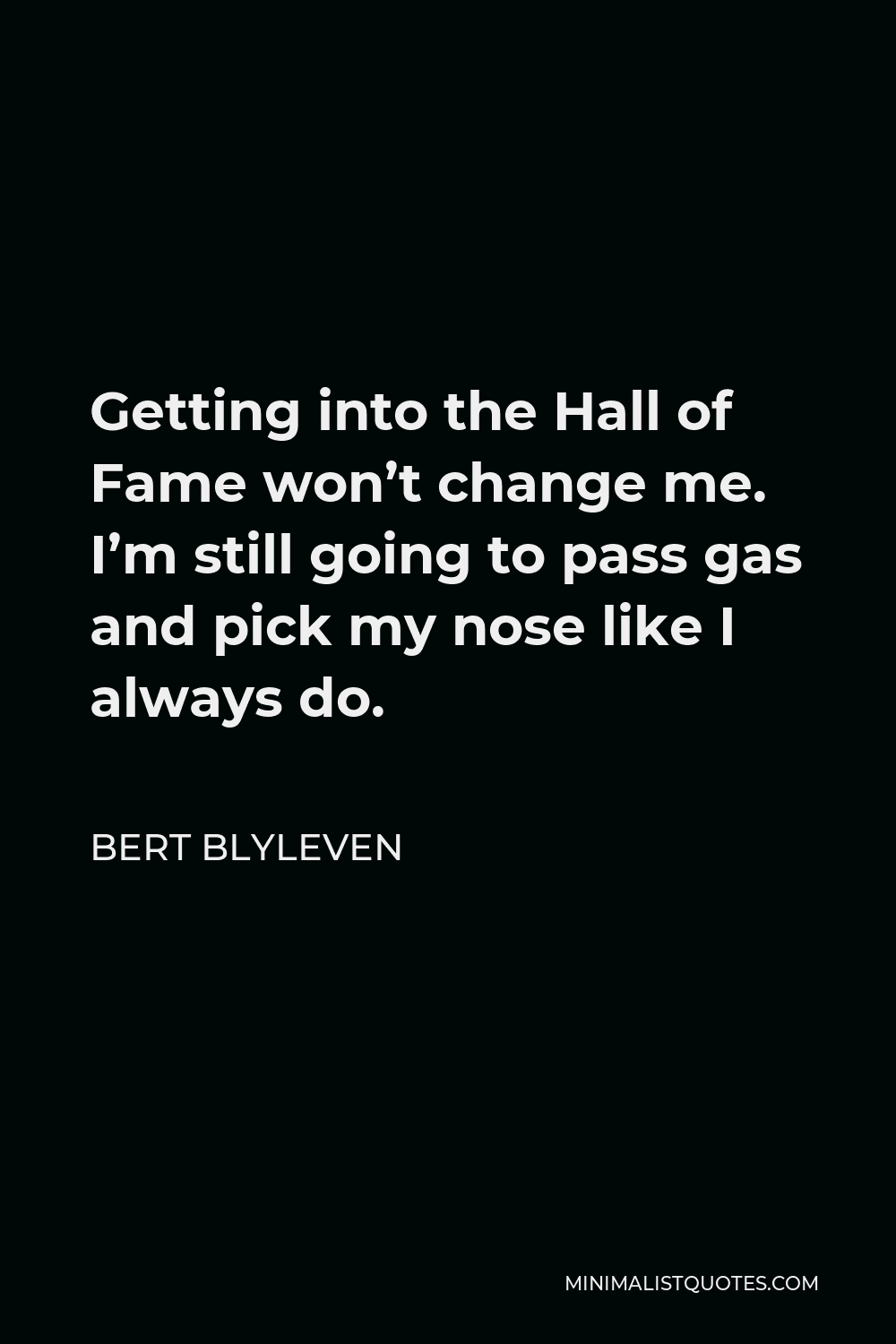 Bert Blyleven Quote - Getting into the Hall of Fame won’t change me. I’m still going to pass gas and pick my nose like I always do.