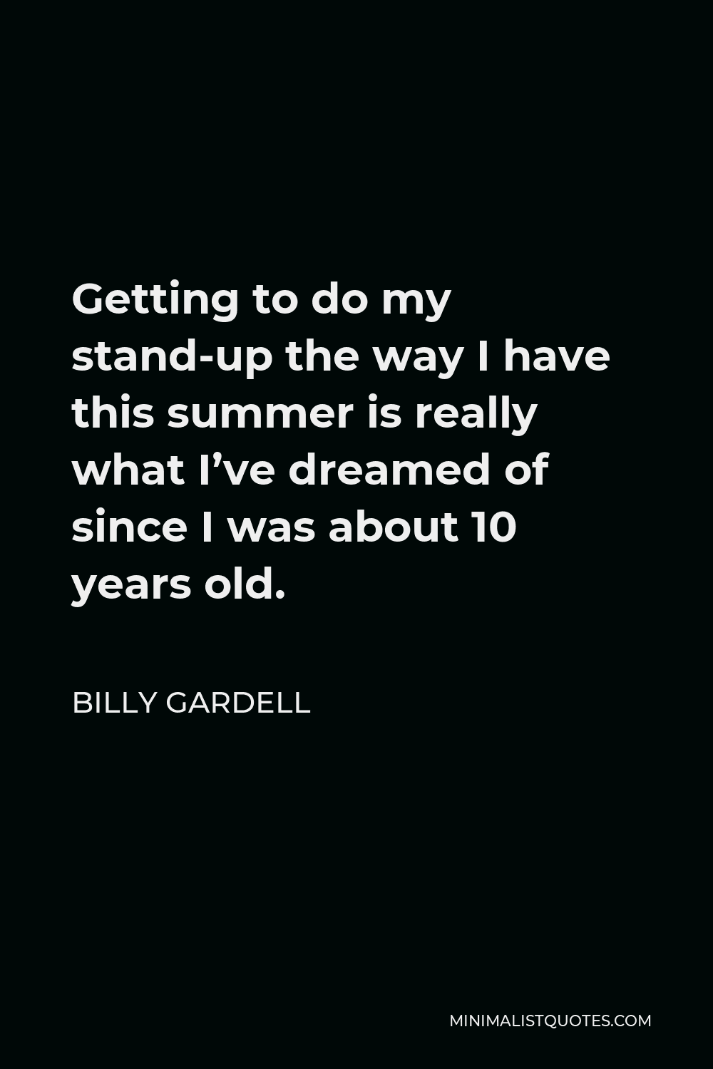 Billy Gardell Quote - Getting to do my stand-up the way I have this summer is really what I’ve dreamed of since I was about 10 years old.