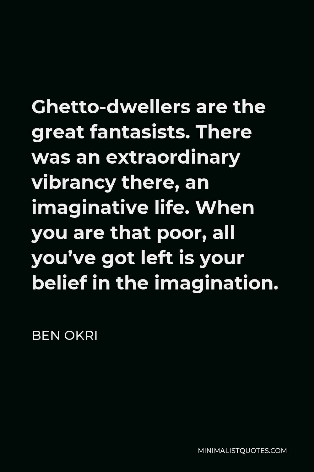 Ben Okri Quote - Ghetto-dwellers are the great fantasists. There was an extraordinary vibrancy there, an imaginative life. When you are that poor, all you’ve got left is your belief in the imagination.