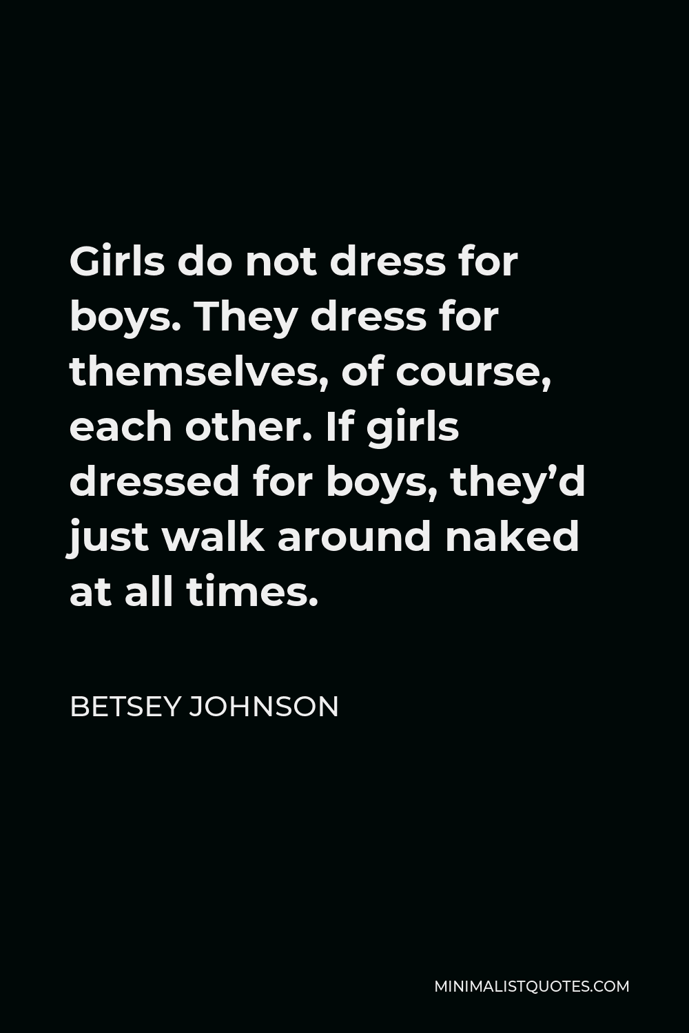 Betsey Johnson Quote - Girls do not dress for boys. They dress for themselves, of course, each other. If girls dressed for boys, they’d just walk around naked at all times.