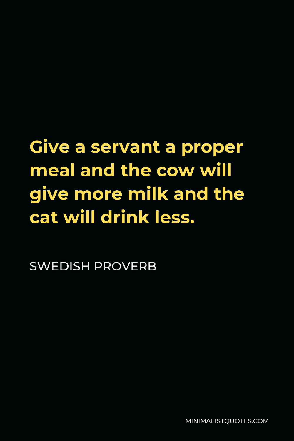 Swedish Proverb Quote - Give a servant a proper meal and the cow will give more milk and the cat will drink less.