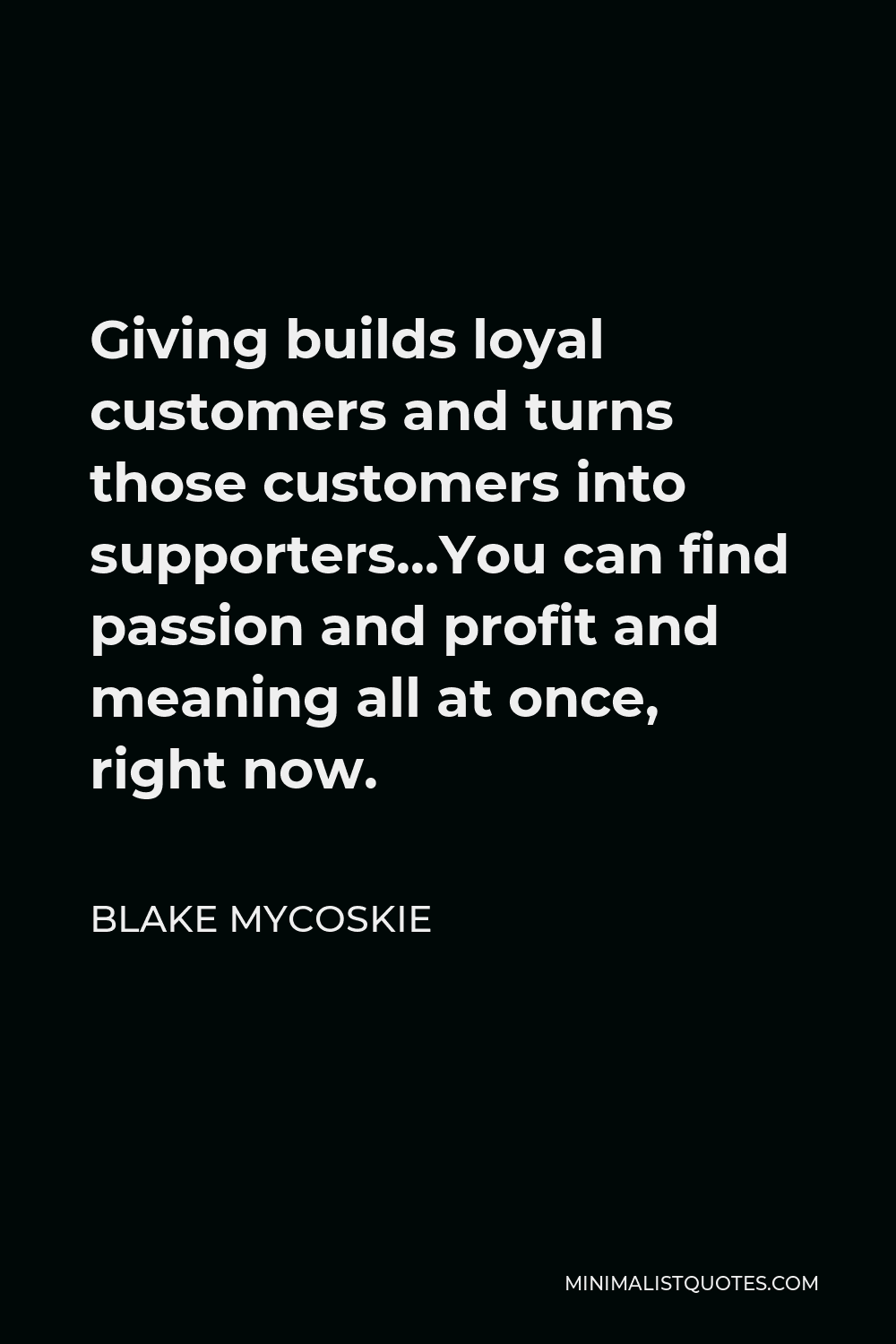 Blake Mycoskie Quote - Giving builds loyal customers and turns those customers into supporters…You can find passion and profit and meaning all at once, right now.