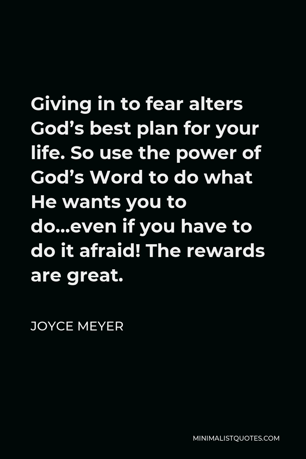 Joyce Meyer Quote - Giving in to fear alters God’s best plan for your life. So use the power of God’s Word to do what He wants you to do…even if you have to do it afraid! The rewards are great.