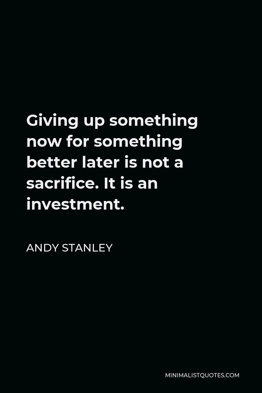 Andy Stanley Quote - Giving up something now for something better later is not a sacrifice. It is an investment.